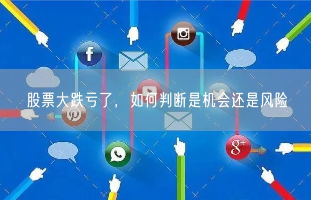 股票大跌亏了，如何判断是机会还是风险