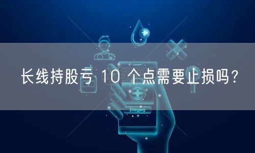 长线持股亏 10 个点需要止损吗？