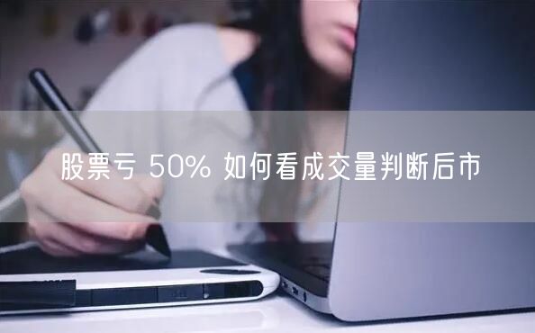 股票亏 50% 如何看成交量判断后市