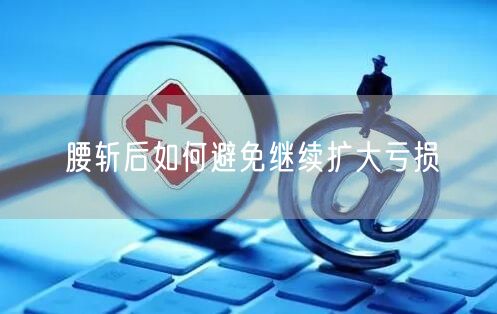 腰斩后如何避免继续扩大亏损