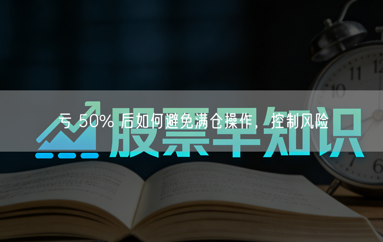 亏 50% 后如何避免满仓操作，控制风险